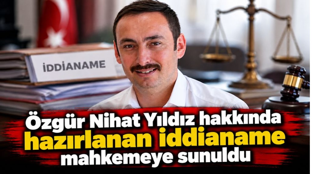 Özgür Nihat Yıldız hakkında hazırlanan iddianame mahkemeye sunuldu